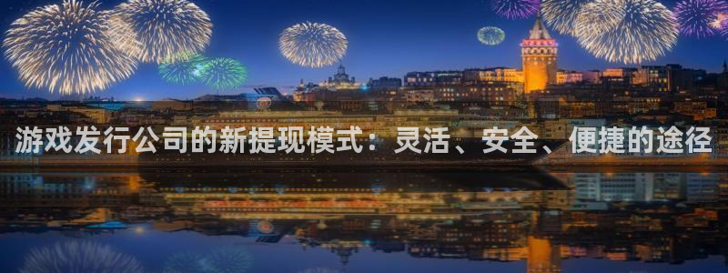 亿万28官网代理开号平台：游戏发行公司的新提现模式：灵活、安全、便捷的途径