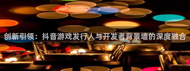 亿万28官网解绑银行卡怎么解绑：创新引领：抖音游戏发行人与开发者背景墙的深度融合