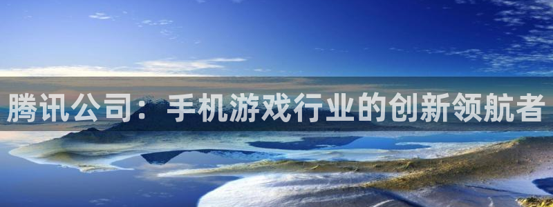 亿万28官网登录注册账号失败：腾讯公司：手机游戏行业的创新领航者
