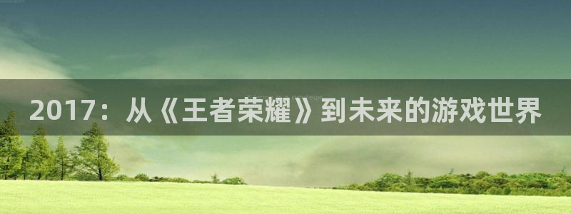 亿万28官网注册平台是什么意思：2017：从《王者荣耀》到未来的游戏世界