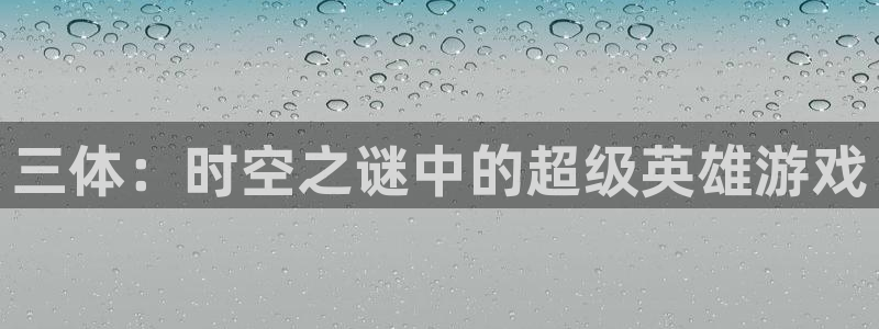 亿万28官网注册平台是什么意思：三体：时空之谜中的超级英雄游戏