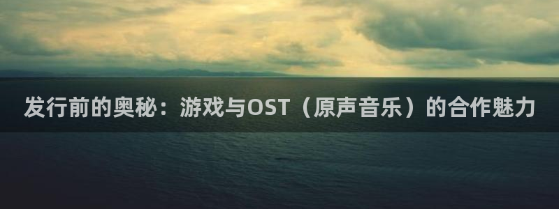 亿万28官网平台代理开号流程：发行前的奥秘：游戏与OST（原声音乐）的合作魅力