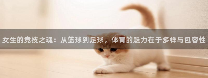 vsport体育：女生的竞技之魂：从篮球到足球，体育的魅力在于多样与包容性